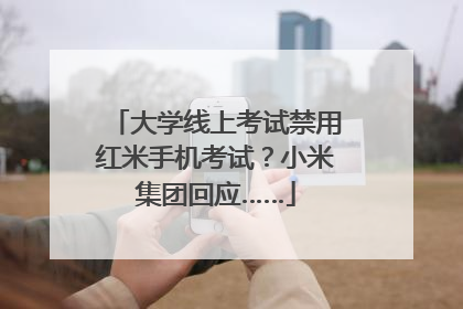 大学线上考试禁用红米手机考试？小米集团回应……