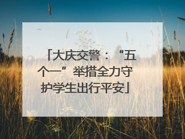 大庆交警：“五个一”举措全力守护学生出行平安