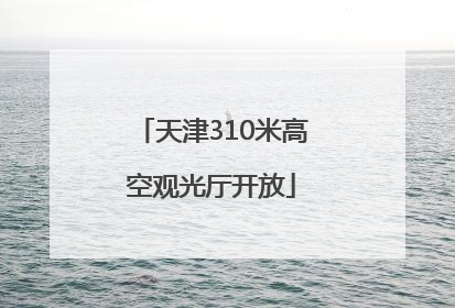 天津310米高空观光厅开放