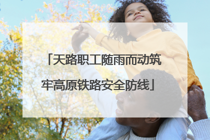 天路职工随雨而动筑牢高原铁路安全防线