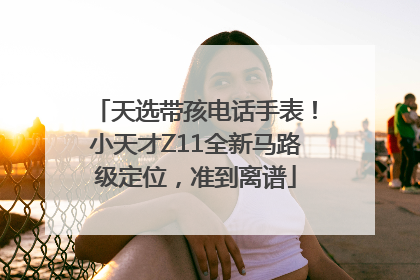 天选带孩电话手表！小天才Z11全新马路级定位，准到离谱