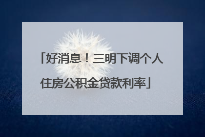好消息！三明下调个人住房公积金贷款利率