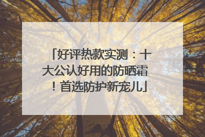 好评热款实测：十大公认好用的防晒霜！首选防护新宠儿