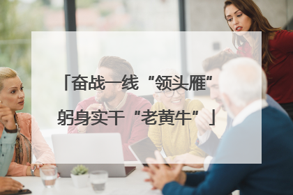 奋战一线“领头雁” 躬身实干“老黄牛”