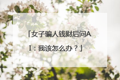女子骗人钱财后问AI：我该怎么办？