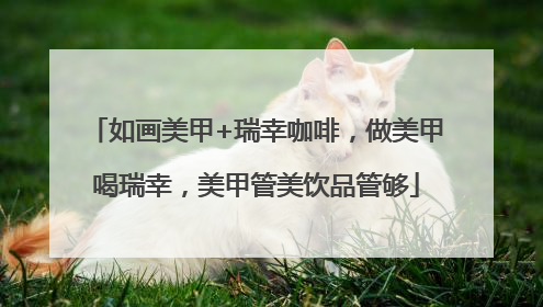 如画美甲+瑞幸咖啡，做美甲喝瑞幸，美甲管美饮品管够