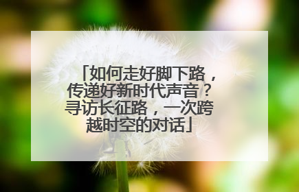 如何走好脚下路，传递好新时代声音？寻访长征路，一次跨越时空的对话