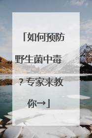 如何预防野生菌中毒？专家来教你→