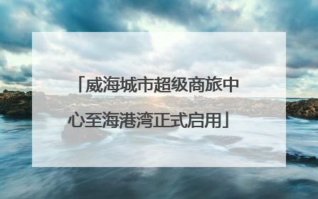 威海城市超级商旅中心至海港湾正式启用