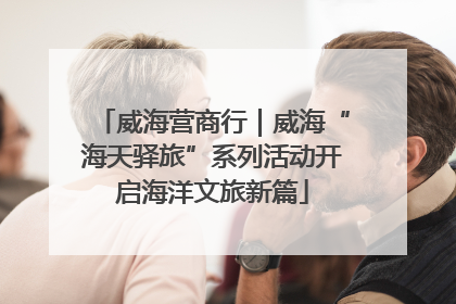 威海营商行｜威海“海天驿旅”系列活动开启海洋文旅新篇