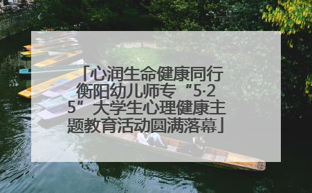 心润生命健康同行 衡阳幼儿师专“5·25”大学生心理健康主题教育活动圆满落幕