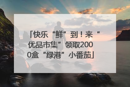 快乐“鲜”到！来“优品市集”领取2000盒“绿港”小番茄