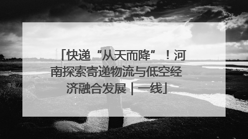 快递“从天而降”！河南探索寄递物流与低空经济融合发展｜一线