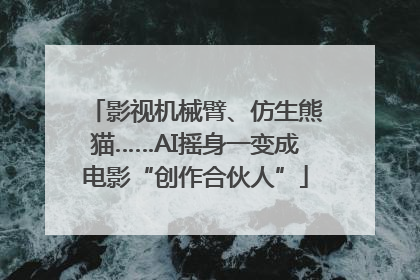 影视机械臂、仿生熊猫……AI摇身一变成电影“创作合伙人”