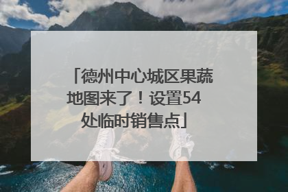 德州中心城区果蔬地图来了！设置54处临时销售点