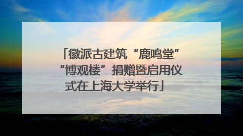 徽派古建筑“鹿鸣堂”“博观楼”捐赠暨启用仪式在上海大学举行