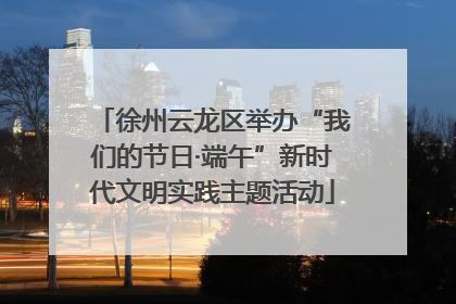 徐州云龙区举办“我们的节日·端午”新时代文明实践主题活动