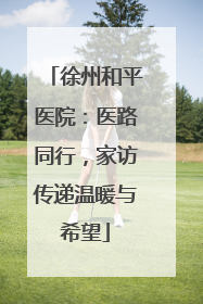 徐州和平医院：医路同行，家访传递温暖与希望