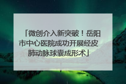 微创介入新突破！岳阳市中心医院成功开展经皮肺动脉球囊成形术