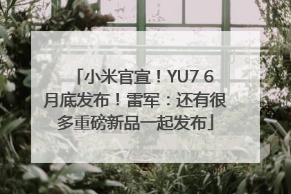 小米官宣！YU7 6月底发布！雷军：还有很多重磅新品一起发布