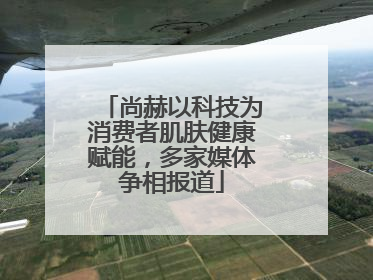 尚赫以科技为消费者肌肤健康赋能，多家媒体争相报道