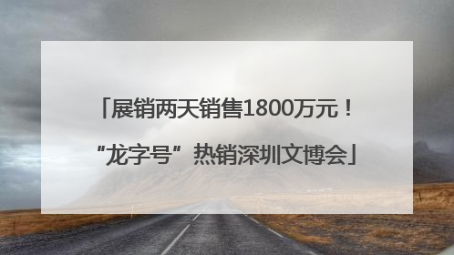 展销两天销售1800万元！“龙字号”热销深圳文博会