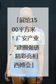 展馆1500平方米！广安产业“建圈强链”精彩亮相西博会