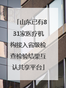 山东已有831家医疗机构接入省级检查检验结果互认共享平台