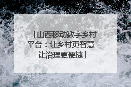 山西移动数字乡村平台：让乡村更智慧 让治理更便捷