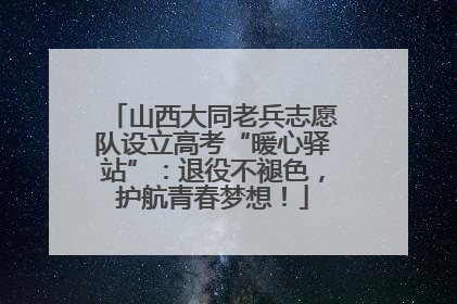 山西大同老兵志愿队设立高考“暖心驿站”：退役不褪色，护航青春梦想！