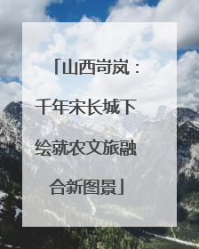 山西岢岚：千年宋长城下绘就农文旅融合新图景