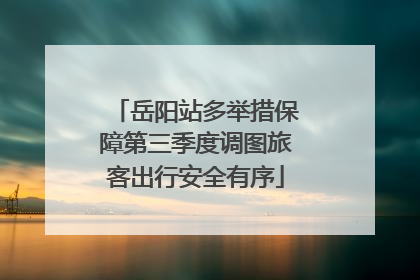 岳阳站多举措保障第三季度调图旅客出行安全有序