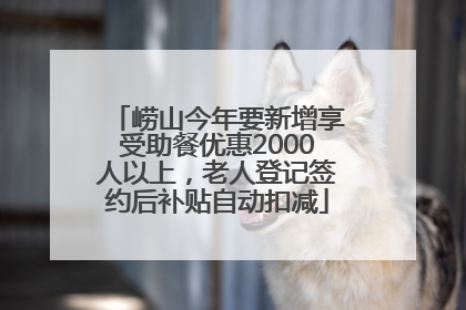崂山今年要新增享受助餐优惠2000人以上，老人登记签约后补贴自动扣减