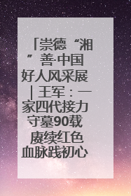 崇德“湘”善·中国好人风采展｜王军：一家四代接力守墓90载 赓续红色血脉践初心