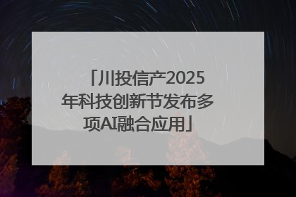 川投信产2025年科技创新节发布多项AI融合应用