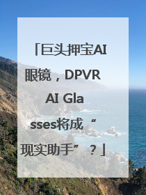 巨头押宝AI眼镜，DPVR AI Glasses将成“现实助手”？