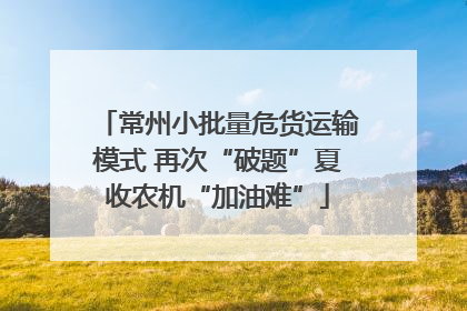 常州小批量危货运输模式 再次“破题”夏收农机“加油难”