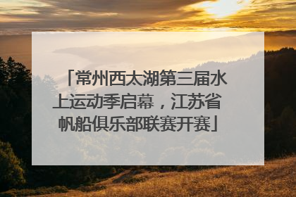 常州西太湖第三届水上运动季启幕，江苏省帆船俱乐部联赛开赛