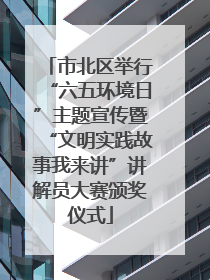 市北区举行“六五环境日”主题宣传暨“文明实践故事我来讲”讲解员大赛颁奖仪式