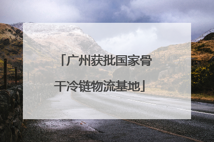 广州获批国家骨干冷链物流基地