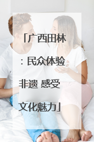 广西田林：民众体验非遗 感受文化魅力