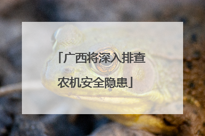 广西将深入排查农机安全隐患