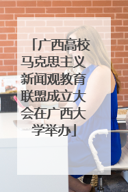 广西高校马克思主义新闻观教育联盟成立大会在广西大学举办