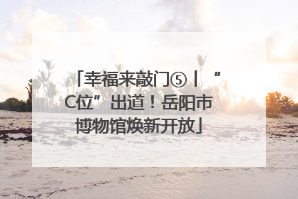 幸福来敲门⑤丨“C位”出道！岳阳市博物馆焕新开放