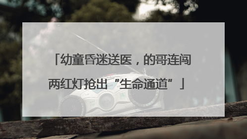 幼童昏迷送医，的哥连闯两红灯抢出“生命通道”