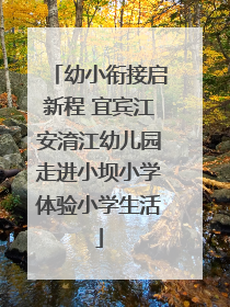 幼小衔接启新程 宜宾江安淯江幼儿园走进小坝小学体验小学生活
