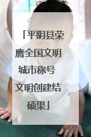 平阴县荣膺全国文明城市称号 文明创建结硕果