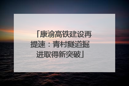 康渝高铁建设再提速：青村隧道掘进取得新突破