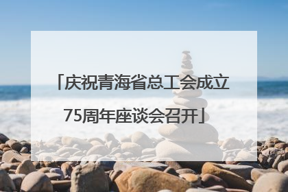 庆祝青海省总工会成立75周年座谈会召开