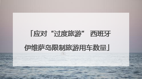 应对“过度旅游” 西班牙伊维萨岛限制旅游用车数量